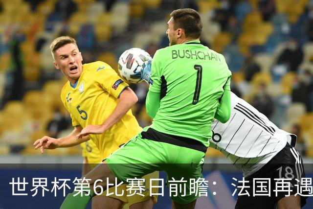 世界杯第6比赛日前瞻：法国再遇非洲死敌，阿根廷迎战"沙漠之狐"