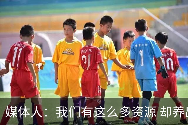 媒体人：我们有这么多资源 却养出来1支连韩国日本打不过的球队？