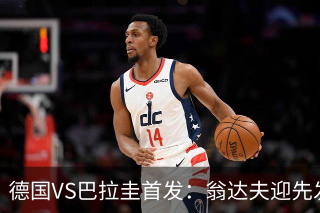 德国VS巴拉圭首发：翁达夫迎先发 哈弗茨配维尔茨萨内