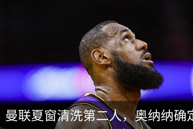 曼联夏窗清洗第二人，奥纳纳确定续租土超！租借费加节省年薪约赚千万