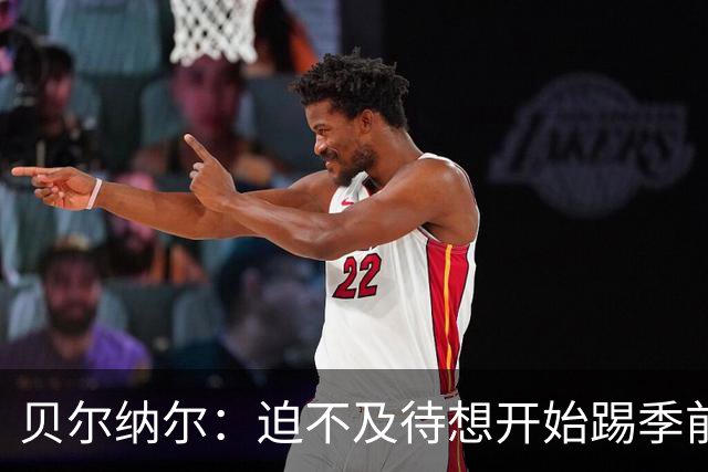 贝尔纳尔：迫不及待想开始踢季前赛 西班牙若表现出色有机会夺冠